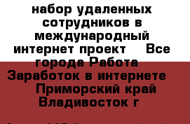 набор удаленных сотрудников в международный интернет-проект  - Все города Работа » Заработок в интернете   . Приморский край,Владивосток г.